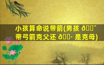 小孩算命说带箭(男孩 🐯 带弓箭克父还 🕷 是克母)